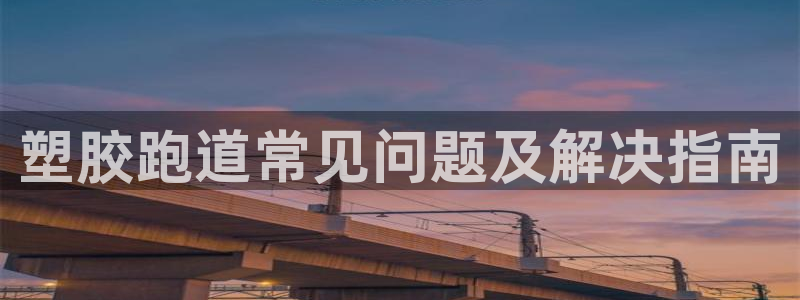 尊龙专访视频：塑胶跑道常见问题及解决指南