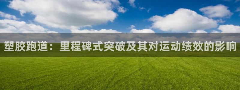 尊龙凯时z6官网：塑胶跑道：里程碑式突破及其对运动绩