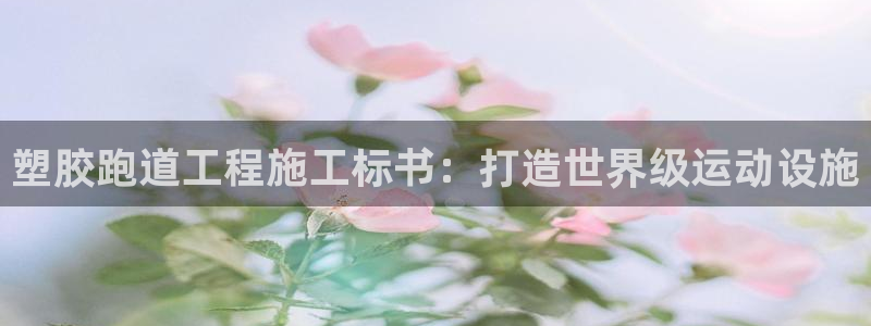 尊龙凯时最新平台登陆：塑胶跑道工程施工标书：打造世界级运动设施