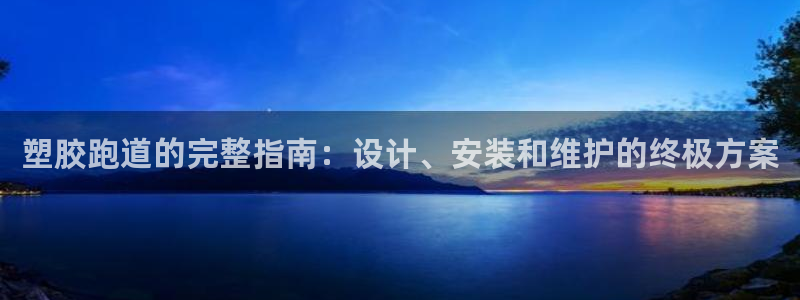 ag尊龙凯时俱乐部：塑胶跑道的完整指南：设计、安装和维护的终极方案