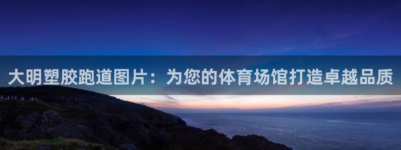 尊龙凯时官方网页：大明塑胶跑道图片：为您的体育场馆打