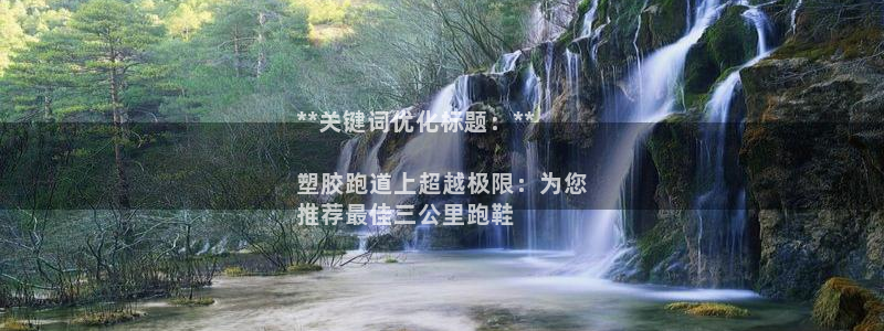 凯时国际app登录：**关键词优化标题：**

塑胶跑道上超越极限：为您
推荐最佳三公里跑鞋