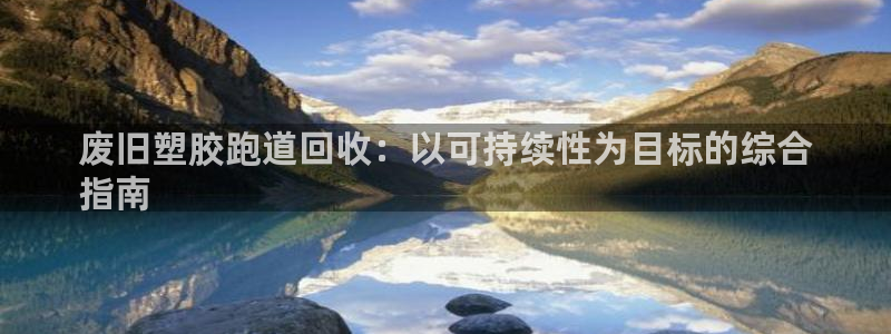 尊龙凯时法充十万返现多少：废旧塑胶跑道回收：以可持续性为目标的综合
指南