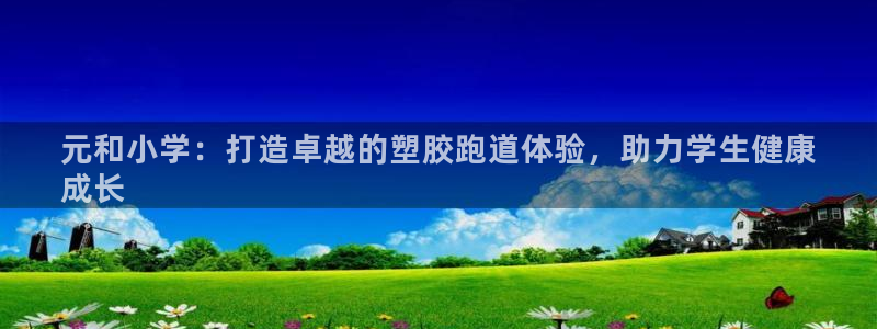 尊龙z6网址：元和小学：打造卓越的塑胶跑道体验，助力学生健康
成长