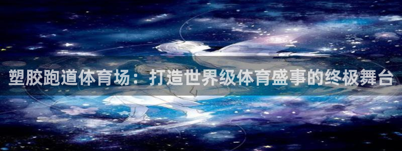 尊龙官网/首选kpm：塑胶跑道体育场：打造世界级体育盛事的终极舞台