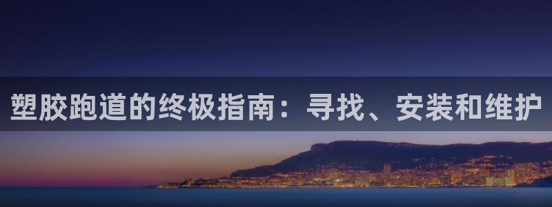 尊龙官方平台是正品吗：塑胶跑道的终极指南：寻找、安装和维护