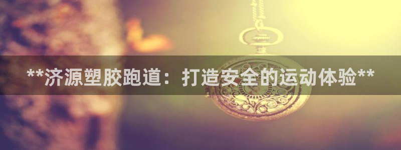 尊龙凯时网娱乐最新版下载：**济源塑胶跑道：打造安全