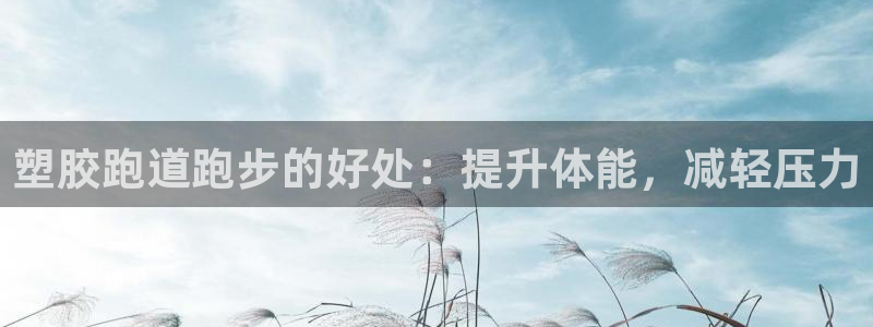 尊龙凯时人生就是博·(中国)官网首页：塑胶跑道跑步的好处：提升体能，减轻压力