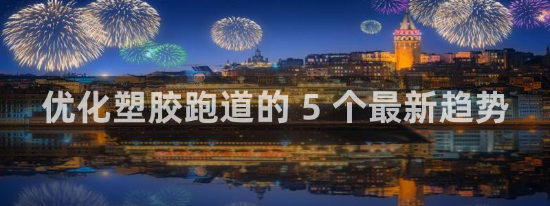 尊龙人生就是博官网登录手机：优化塑胶跑道的 5 个最新趋势