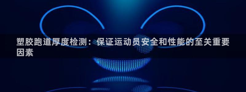凯时官网下载客户端：塑胶跑道厚度检测：保证运动员安全