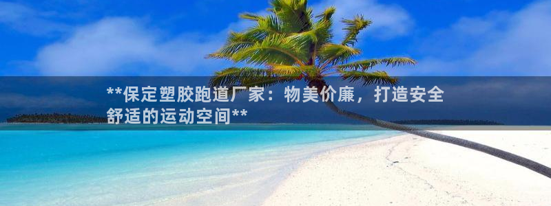 z6尊龙凯时集团：**保定塑胶跑道厂家：物美价廉，打造安全
舒适的运动空间**