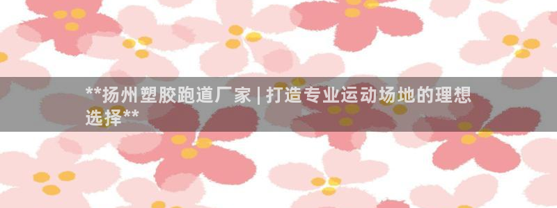 凯时赢来就送38：**扬州塑胶跑道厂家 | 打造专业