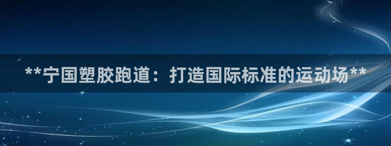 尊龙凯时注册地址：**宁国塑胶跑道：打造国际标准的运动场**