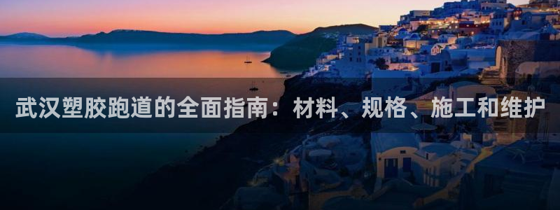 尊龙z6官网ag：武汉塑胶跑道的全面指南：材料、规格、施工和维护