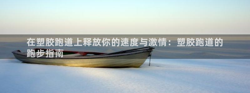 凯时k66娱乐登录：在塑胶跑道上释放你的速度与激情：塑胶跑道的
跑步指南