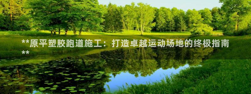 尊龙凯时平台官网：**原平塑胶跑道施工：打造卓越运动场地的终极指南
**