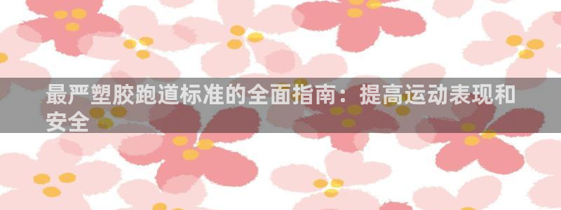 尊龙凯时人生就是搏客户：最严塑胶跑道标准的全面指南：提高运动表现和
安全