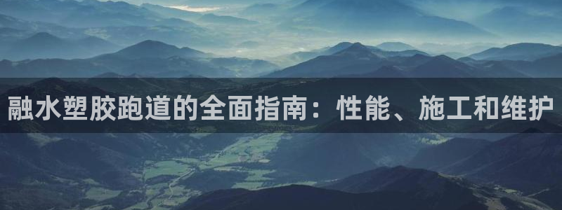尊龙凯时下载官方正版：融水塑胶跑道的全面指南：性能、施工和维护