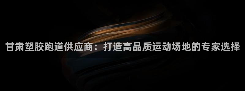 尊龙凯时ag旗舰厅官网客服：甘肃塑胶跑道供应商：打造高品质运动场地的专家选择