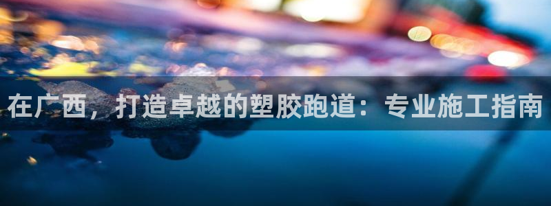 尊龙官网免费下载：在广西，打造卓越的塑胶跑道：专业施工指南