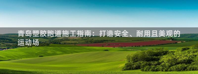 尊龙人生就是博旧版现金娱乐一下：青岛塑胶跑道施工指南：打造安全、耐用且美观的
运动场
