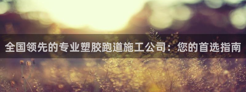 尊龙d88官网QU来就送38：全国领先的专业塑胶跑道施工公司：您的首选指南