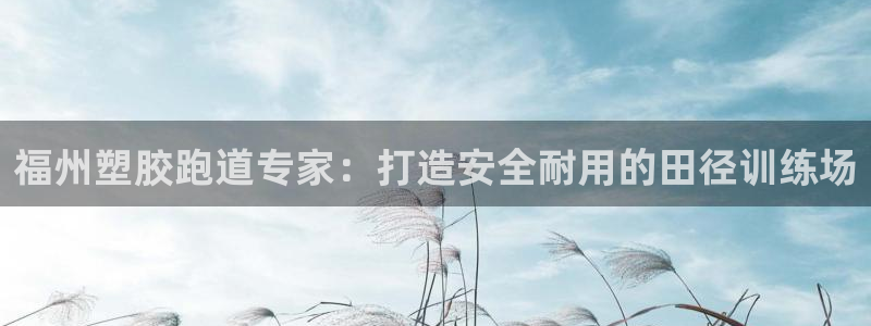 d88尊龙凯时：福州塑胶跑道专家：打造安全耐用的田径训练场