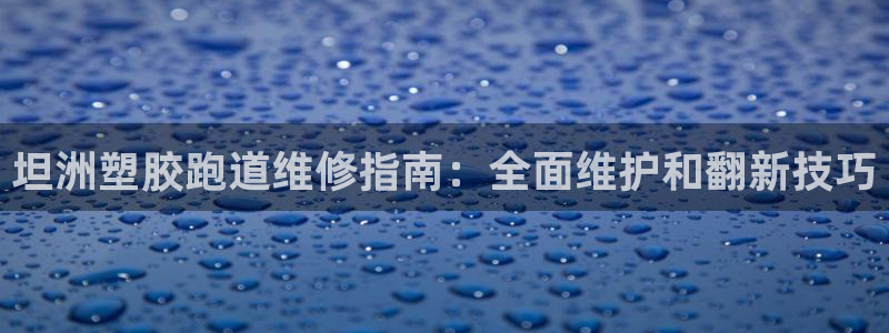 尊龙官网手：坦洲塑胶跑道维修指南：全面维护和翻新技巧