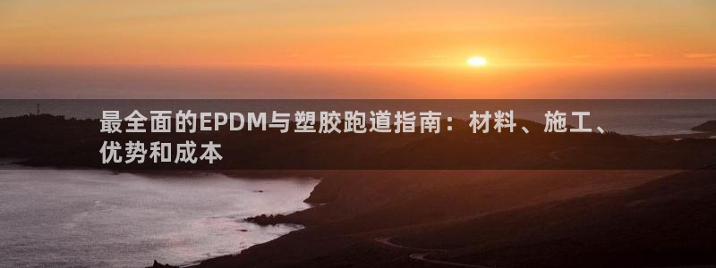 z6com尊龙凯时百家乐：最全面的EPDM与塑胶跑道指南：材料、施工、
优势和成本