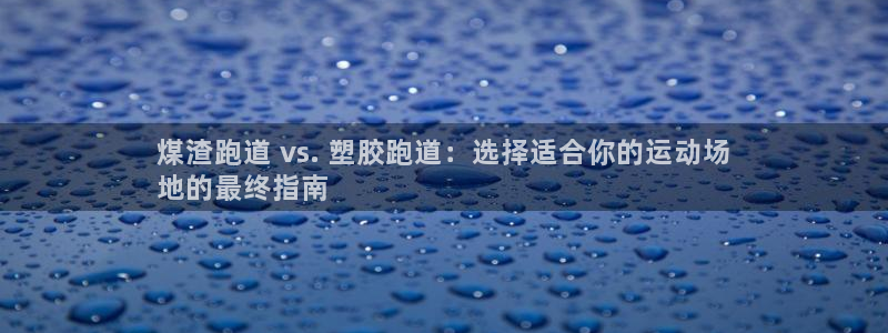 尊龙人生就是博登录：煤渣跑道 vs. 塑胶跑道：选择适合你的运动场
地的最终指南