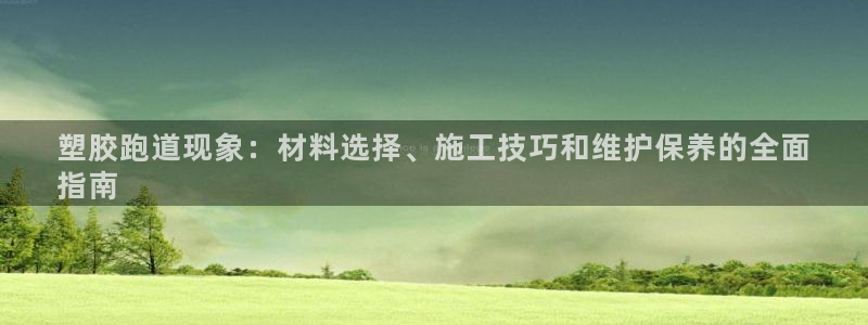 凯时国际官方版：塑胶跑道现象：材料选择、施工技巧和维护保养的全面
指南