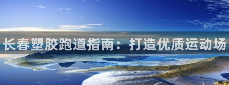 尊龙凯时客服：长春塑胶跑道指南：打造优质运动场