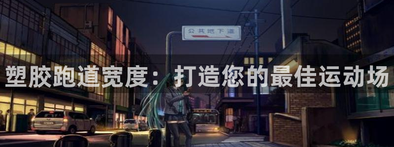 尊龙app认可ag发财网：塑胶跑道宽度：打造您的最佳运动场