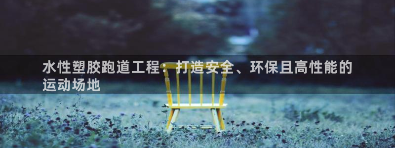凯时官网手机版首页：水性塑胶跑道工程：打造安全、环保且高性能的
运动场地