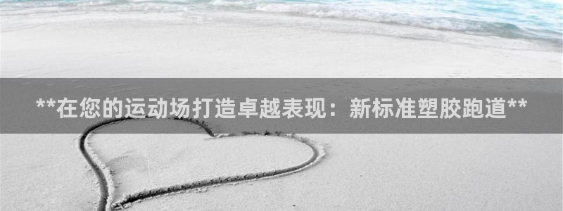 尊龙凯时企业文化：**在您的运动场打造卓越表现：新标准塑胶跑道**