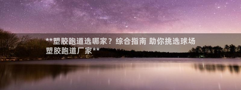 z6尊龙凯时官方：**塑胶跑道选哪家？综合指南 助你挑选球场
塑胶跑道厂家**