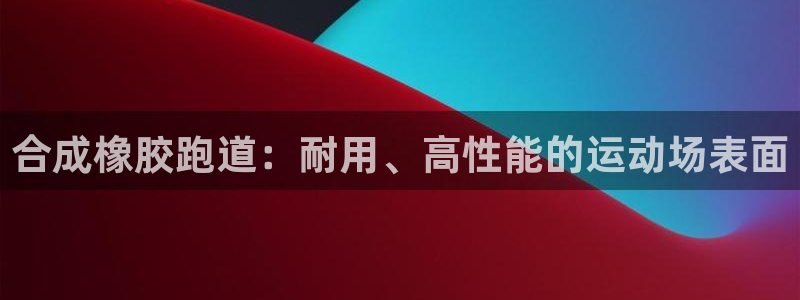 尊龙凯时新闻：合成橡胶跑道：耐用、高性能的运动场表面