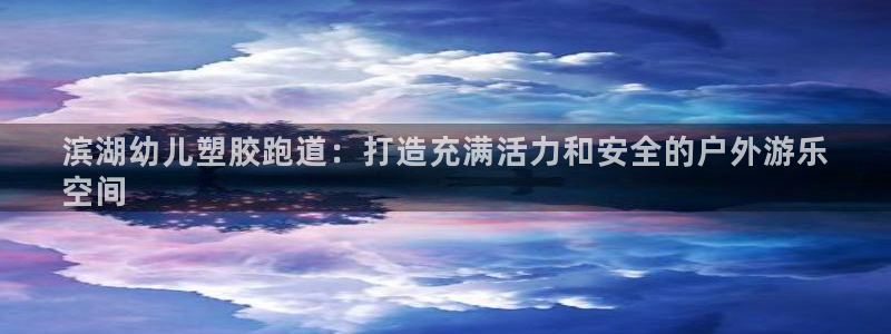 尊龙凯时人生就是博中国官网：滨湖幼儿塑胶跑道：打造充