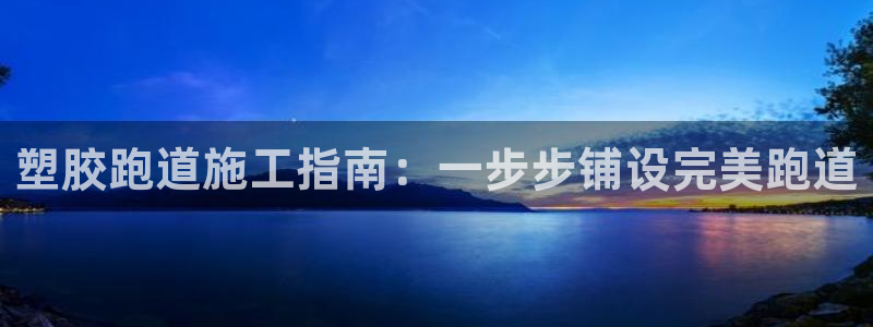 尊龙d88官网去来就送38：塑胶跑道施工指南：一步步