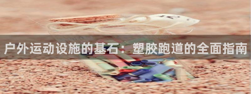 agz6尊龙凯时集团：户外运动设施的基石：塑胶跑道的全面指南