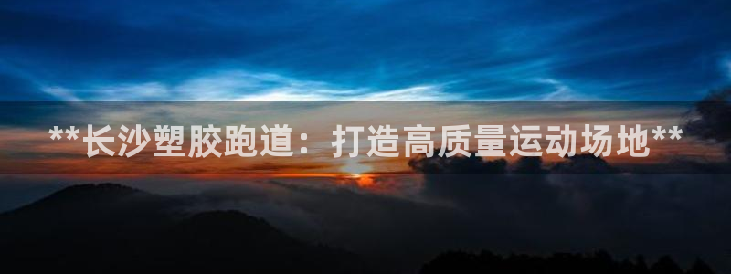 尊龙游戏官方网：**长沙塑胶跑道：打造高质量运动场地**