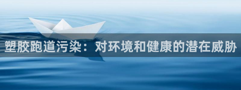 尊龙现金一下S选来就送38：塑胶跑道污染：对环境和健