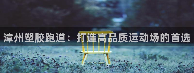 尊龙人生就是博旧版网址：漳州塑胶跑道：打造高品质运动场的首选
