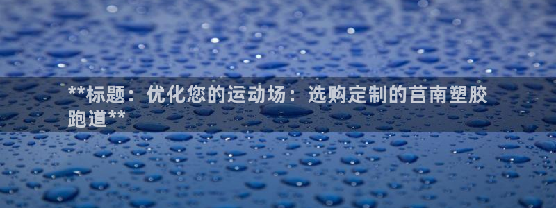凯时首页地址：**标题：优化您的运动场：选购定制的莒