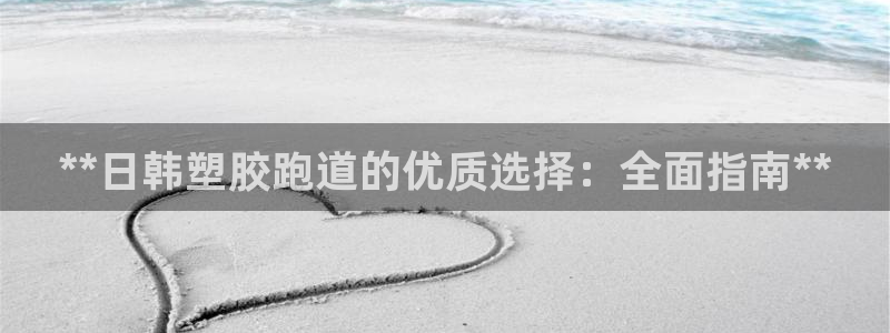 尊龙凯时网娱乐官网：**日韩塑胶跑道的优质选择：全面