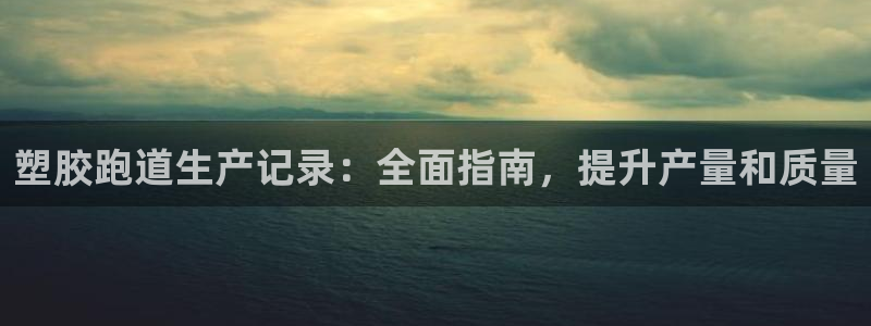 尊龙ag旗舰厅官网登录：塑胶跑道生产记录：全面指南，