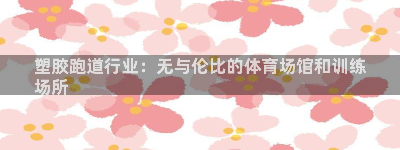 尊龙凯时app产品介绍：塑胶跑道行业：无与伦比的体育