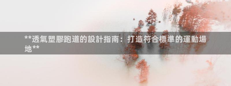 尊龙AG旗舰厅官网：**透氣塑膠跑道的設計指南：打造符合標準