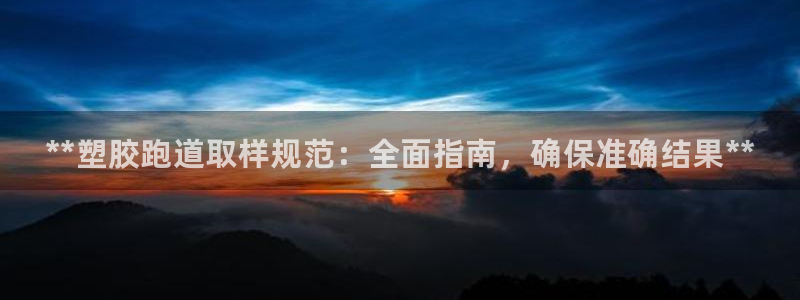 尊龙游戏官网游戏特色：**塑胶跑道取样规范：全面指南，确保准