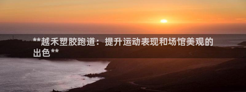 凯时ag旗舰厅登录：**越禾塑胶跑道：提升运动表现和场馆美观的
出色**